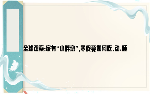 全球观察：家有“小胖墩”，寒假要如何吃、动、睡