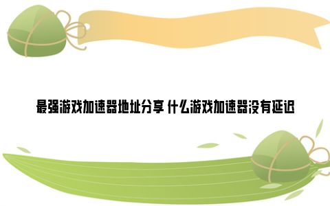 最强游戏加速器地址分享 什么游戏加速器没有延迟