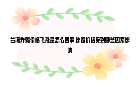 台湾炸鸡价格飞涨是怎么回事 炸鸡价格受到哪些因素影响