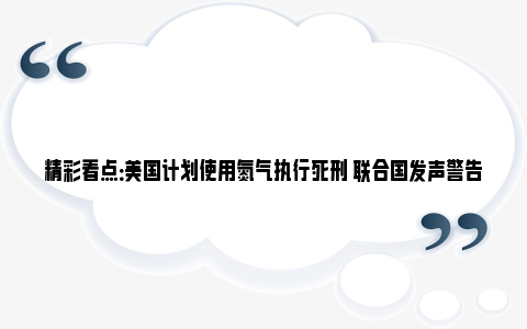 精彩看点：美国计划使用氮气执行死刑 联合国发声警告