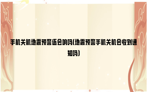 手机关机地震预警还会响吗（地震预警手机关机会收到通知吗）