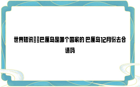 世界短讯|​巴厘岛是哪个国家的 巴厘岛12月份去合适吗