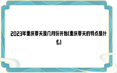 2023年重庆夏天是几月份开始（重庆夏天的特点是什么）