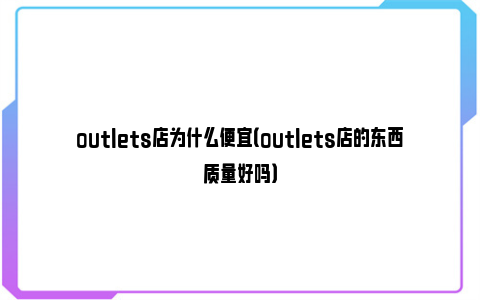 outlets店为什么便宜（outlets店的东西质量好吗）