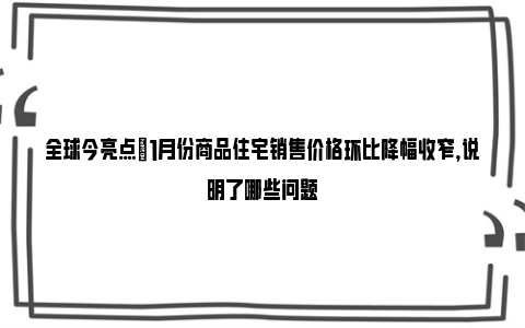 全球今亮点|1月份商品住宅销售价格环比降幅收窄，说明了哪些问题