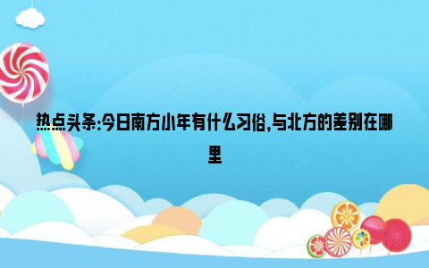 热点头条：今日南方小年有什么习俗，与北方的差别在哪里