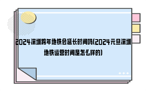 2024深圳跨年地铁会延长时间吗（2024元旦深圳地铁运营时间是怎么样的）