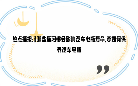 热点播报：​哪些坏习惯会影响汽车电瓶寿命，要如何保养汽车电瓶