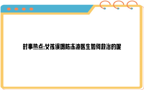 时事热点：女孩误喝防冻液医生如何救治的呢