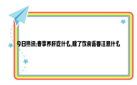 今日热讯：春季养肝吃什么，除了饮食还要注意什么