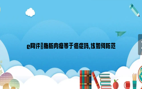 e网评|脂肪肉瘤等于癌症吗，该如何防范