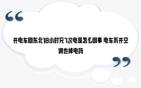 开电车回东北18小时充7次电是怎么回事 电车不开空调也掉电吗