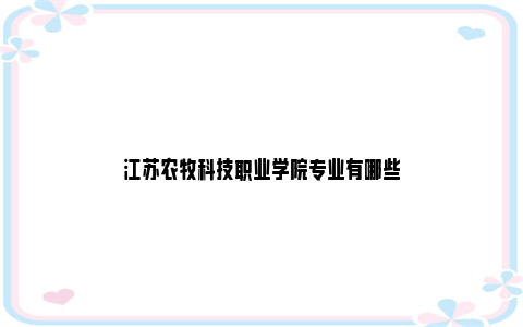 江苏农牧科技职业学院专业有哪些