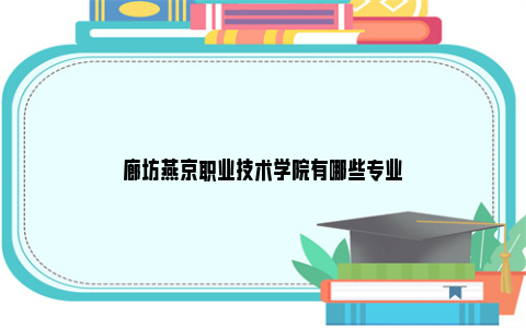 廊坊燕京职业技术学院有哪些专业