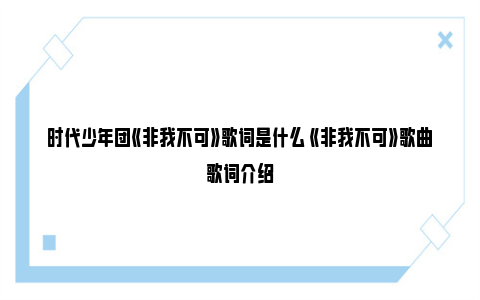 时代少年团《非我不可》歌词是什么 《非我不可》歌曲歌词介绍