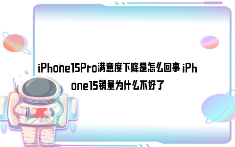 iPhone15Pro满意度下降是怎么回事 iPhone15销量为什么不好了