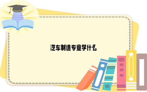 汽车制造专业学什么