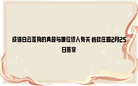 成语白云苍狗的典故与哪位诗人有关 蚂蚁庄园2月25日答案