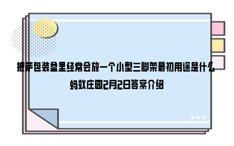 披萨包装盒里经常会放一个小型三脚架最初用途是什么 蚂蚁庄园2月2日答案介绍