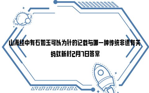 山海经中有石如玉可以为针的记载与哪一种传统非遗有关 蚂蚁新村2月7日答案