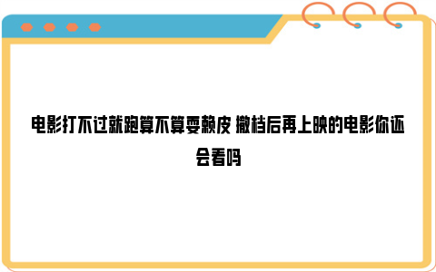 电影打不过就跑算不算耍赖皮 撤档后再上映的电影你还会看吗