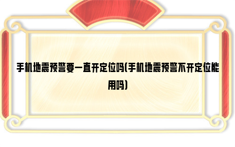 手机地震预警要一直开定位吗（手机地震预警不开定位能用吗）