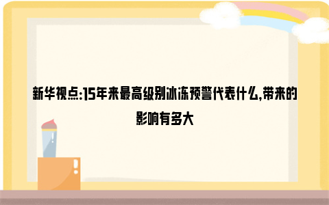 新华视点：15年来最高级别冰冻预警代表什么，带来的影响有多大