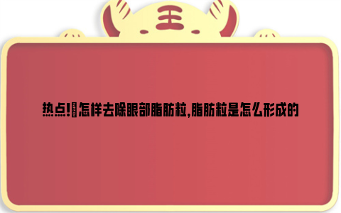 热点！​怎样去除眼部脂肪粒，脂肪粒是怎么形成的