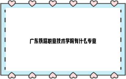 广东铁路职业技术学院有什么专业