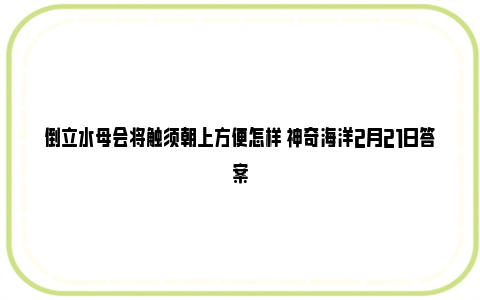 倒立水母会将触须朝上方便怎样 神奇海洋2月21日答案