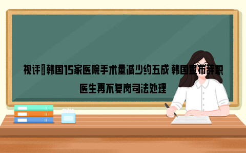 视评|韩国15家医院手术量减少约五成 韩国宣布辞职医生再不复岗司法处理