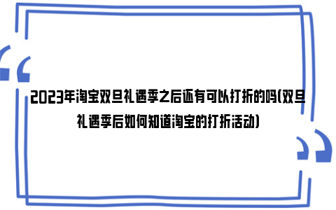 2023年淘宝双旦礼遇季之后还有可以打折的吗（双旦礼遇季后如何知道淘宝的打折活动）