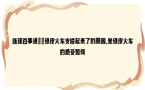 环球百事通|​绿皮火车支棱起来了的原因，坐绿皮火车的感受如何