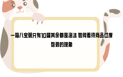 一箱八宝粥只有10罐其余都是泡沫 如何看待商品过度包装的现象