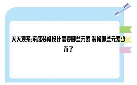 天天观察：家庭装修设计需要哪些元素 装修哪些元素少不了