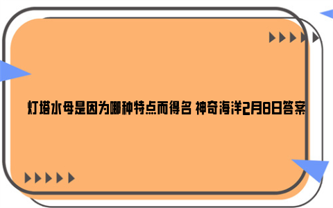 灯塔水母是因为哪种特点而得名 神奇海洋2月8日答案