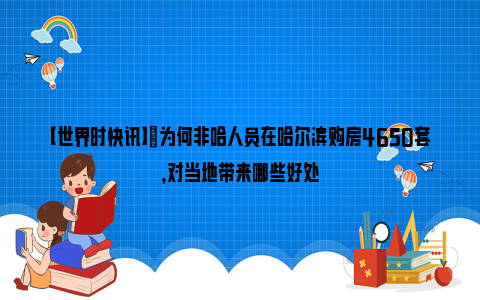 【世界时快讯】​为何非哈人员在哈尔滨购房4650套，对当地带来哪些好处