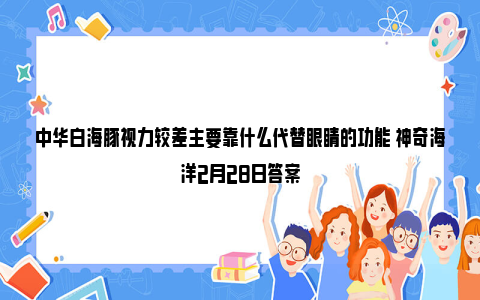 中华白海豚视力较差主要靠什么代替眼睛的功能 神奇海洋2月28日答案