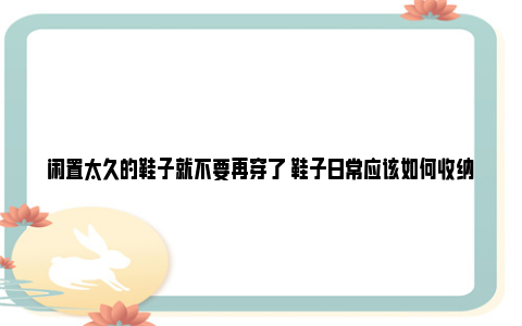 闲置太久的鞋子就不要再穿了 鞋子日常应该如何收纳