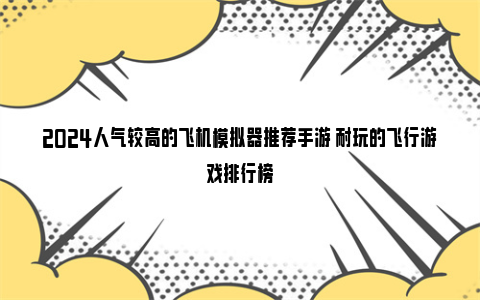 2024人气较高的飞机模拟器推荐手游 耐玩的飞行游戏排行榜