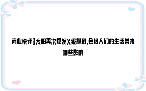 商业快评|太阳再次爆发X级耀斑，会给人们的生活带来哪些影响