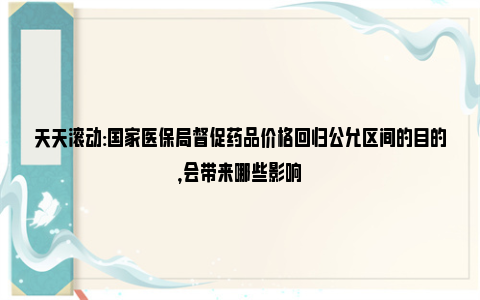 天天滚动:国家医保局督促药品价格回归公允区间的目的，会带来哪些影响