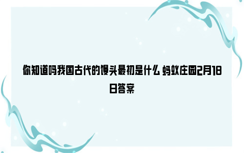 你知道吗我国古代的馒头最初是什么 蚂蚁庄园2月18日答案