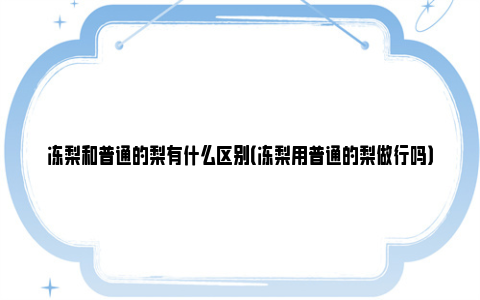 冻梨和普通的梨有什么区别（冻梨用普通的梨做行吗）