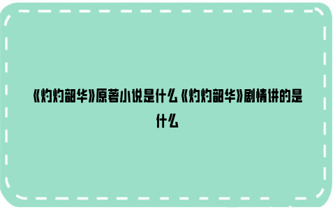 《灼灼韶华》原著小说是什么 《灼灼韶华》剧情讲的是什么