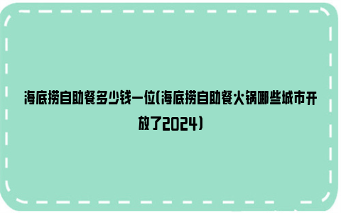 海底捞自助餐多少钱一位（海底捞自助餐火锅哪些城市开放了2024）