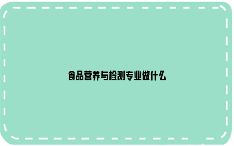 食品营养与检测专业做什么