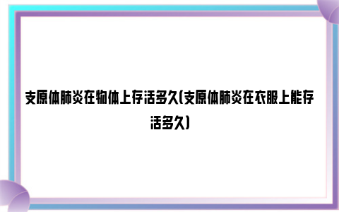 支原体肺炎在物体上存活多久（支原体肺炎在衣服上能存活多久）