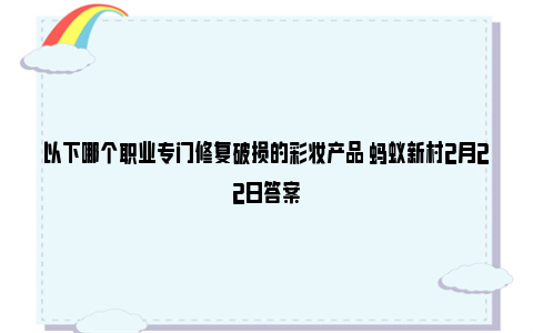 以下哪个职业专门修复破损的彩妆产品 蚂蚁新村2月22日答案