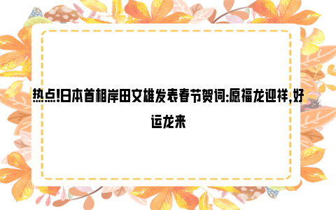 热点！日本首相岸田文雄发表春节贺词：愿福龙迎祥，好运龙来